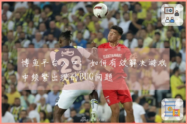 博鱼平台入口：如何有效解决游戏中频繁出现的BUG问题