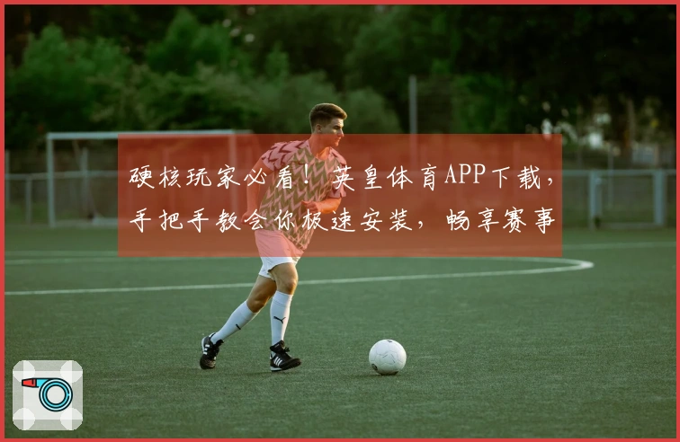 硬核玩家必看！英皇体育APP下载，手把手教会你极速安装，畅享赛事精彩！