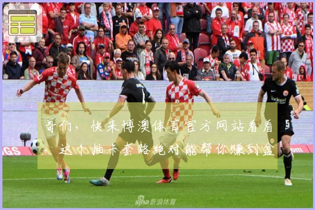 哥们，快来博澳体育官方网站看看，这个抽卡套路绝对能帮你赚到盆满钵满！