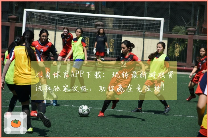 江南体育APP下载：玩转最新游戏资讯和独家攻略，助你赢在竞技场！