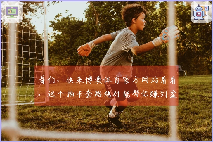 哥们，快来博澳体育官方网站看看，这个抽卡套路绝对能帮你赚到盆满钵满！