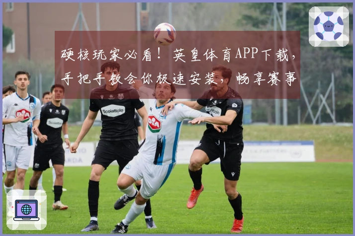 硬核玩家必看！英皇体育APP下载，手把手教会你极速安装，畅享赛事精彩！