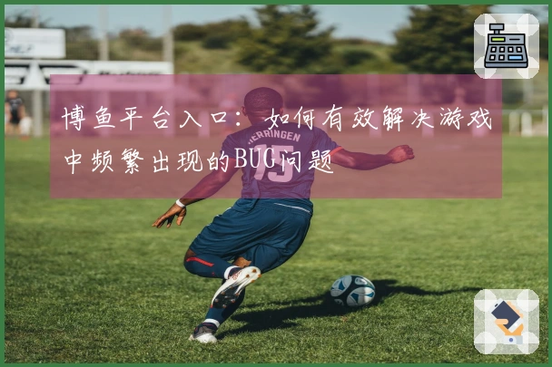 博鱼平台入口：如何有效解决游戏中频繁出现的BUG问题
