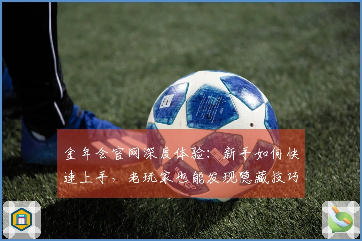 金年会官网深度体验：新手如何快速上手，老玩家也能发现隐藏技巧！