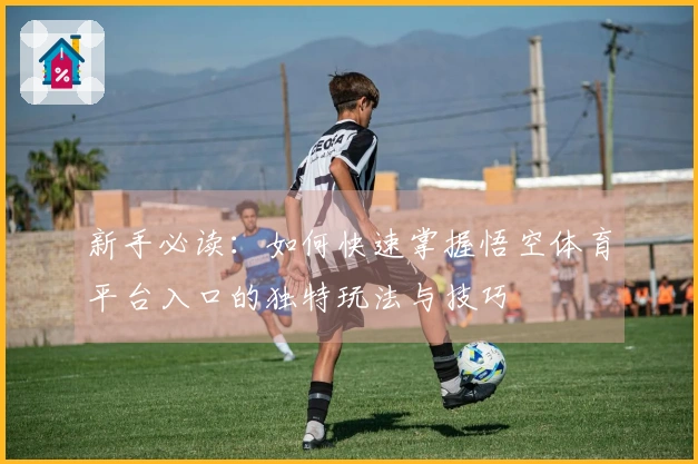 新手必读：如何快速掌握悟空体育平台入口的独特玩法与技巧